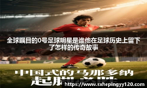 全球瞩目的0号足球明星是谁他在足球历史上留下了怎样的传奇故事