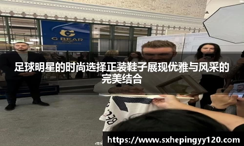足球明星的时尚选择正装鞋子展现优雅与风采的完美结合