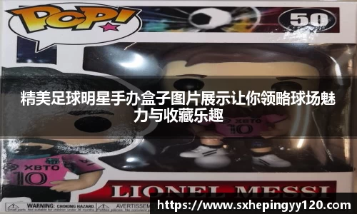 精美足球明星手办盒子图片展示让你领略球场魅力与收藏乐趣